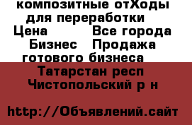 композитные отХоды для переработки  › Цена ­ 100 - Все города Бизнес » Продажа готового бизнеса   . Татарстан респ.,Чистопольский р-н